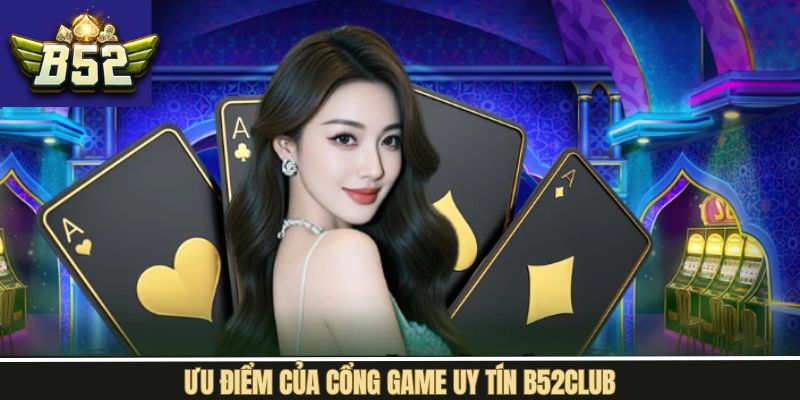 Thế mạnh vượt trội hàng đầu chỉ có tại cổng game B52Club
