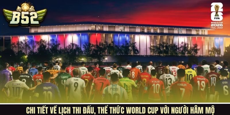 Điểm qua các lịch thi đấu, thể thức World cup với người hâm mộ