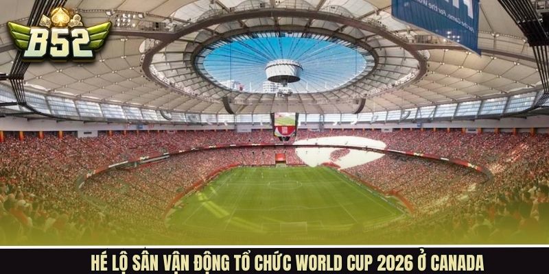 Bật mí SVĐ tổ chức World Cup 2026 ở Canada