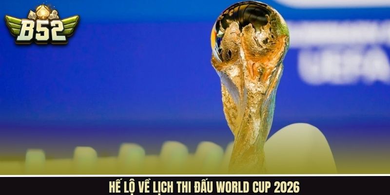Hé lộ lịch thi đấu World Cup 2026 đầy đủ nhất