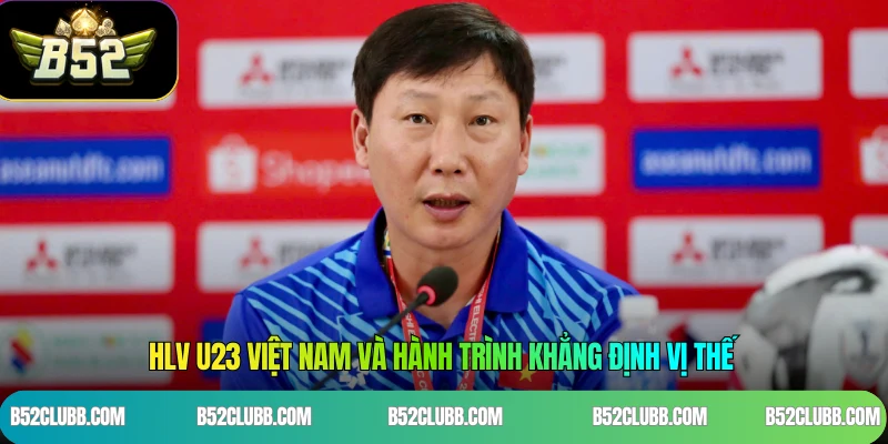 HLV U23 Việt Nam và hành trình khẳng định vị thế