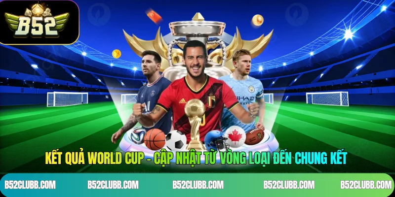 Kết Quả World Cup – Cập Nhật Từ Vòng Loại Đến Chung Kết