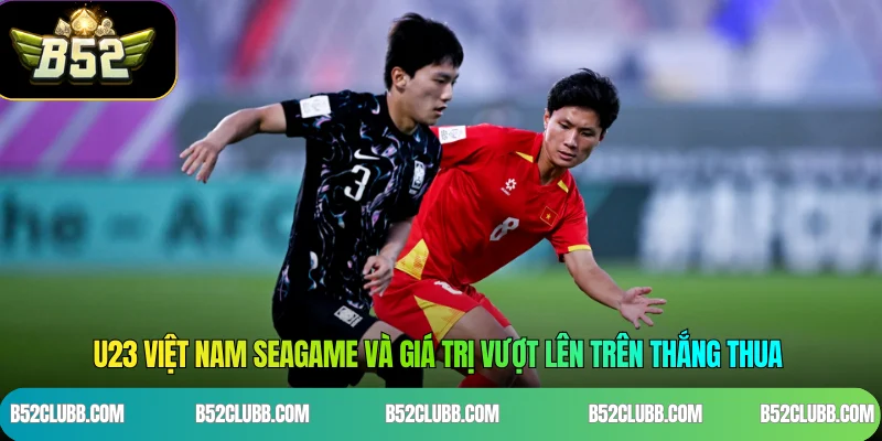U23 Việt Nam Seagame và giá trị vượt lên trên thắng thua