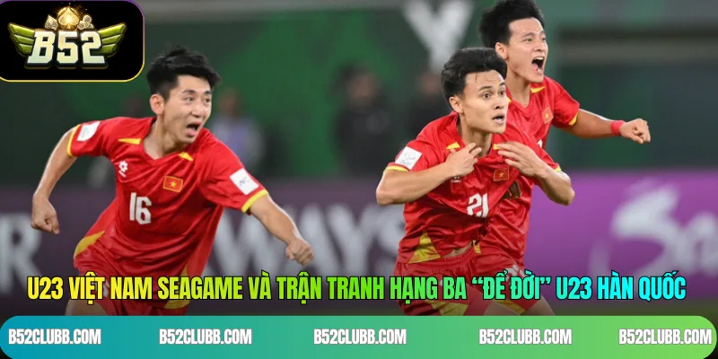 U23 Việt Nam Seagame và trận tranh hạng ba “để đời” trước U23 Hàn Quốc