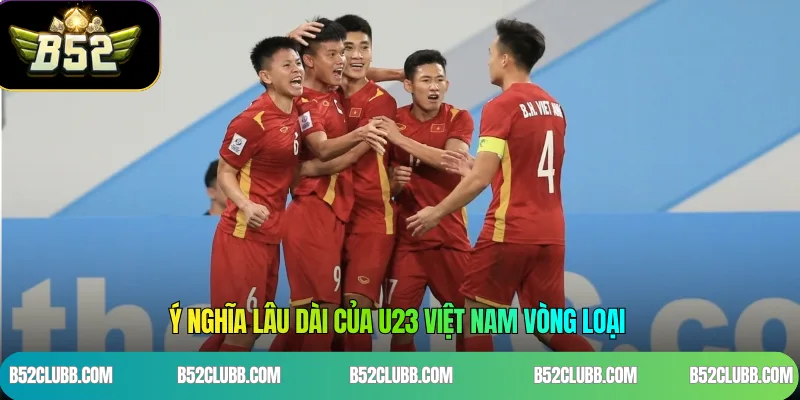 Ý nghĩa lâu dài của U23 Việt Nam vòng loại